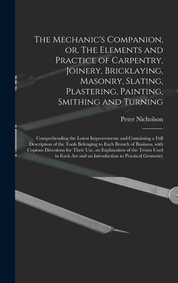 The Mechanic’’s Companion, or, The Elements and Practice of Carpentry, Joinery, Bricklaying, Masonry, Slating, Plastering, Painting, Smithing and Turni