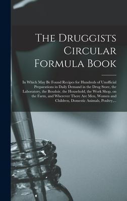 The Druggists Circular Formula Book: in Which May Be Found Recipes for Hundreds of Unofficial Preparations in Daily Demand in the Drug Store, the Labo