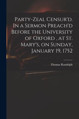 Party-zeal Censur’’d. In a Sermon Preach’’d Before the University of Oxford, at St. Mary’’s, on Sunday, January 19, 1752