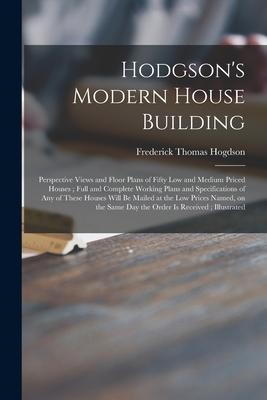 Hodgson’’s Modern House Building: Perspective Views and Floor Plans of Fifty Low and Medium Priced Houses; Full and Complete Working Plans and Specific