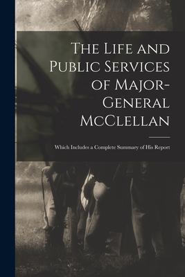 The Life and Public Services of Major-General McClellan: Which Includes a Complete Summary of His Report