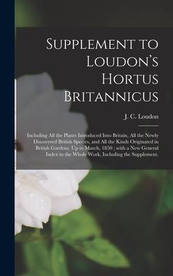 Supplement to Loudon’’s Hortus Britannicus: Including All the Plants Introduced Into Britain, All the Newly Discovered British Species, and All the Kin