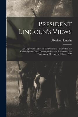 President Lincoln’’s Views: an Important Letter on the Principles Involved in the Vallandigham Case; Correspondence in Relation to the Democratic