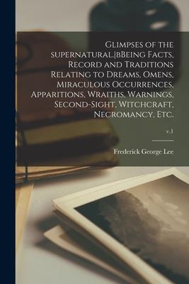 Glimpses of the Supernatural.bBeing Facts, Record and Traditions Relating to Dreams, Omens, Miraculous Occurrences, Apparitions, Wraiths, Warnings, Se