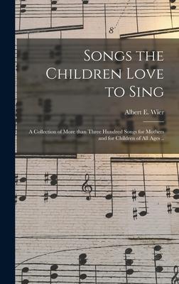 Songs the Children Love to Sing: a Collection of More Than Three Hundred Songs for Mothers and for Children of All Ages ..