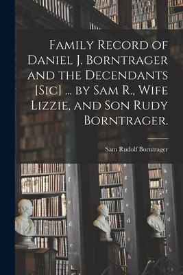 Family Record of Daniel J. Borntrager and the Decendants [sic] ... by Sam R., Wife Lizzie, and Son Rudy Borntrager.