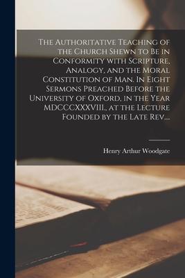 The Authoritative Teaching of the Church Shewn to Be in Conformity With Scripture, Analogy, and the Moral Constitution of Man. In Eight Sermons Preach