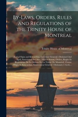 By-laws, Orders, Rules and Regulations of the Trinity House of Montreal [microform]: Earl of Elgin and Kincardine, Governor General: Ordained 2nd Apri