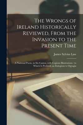 The Wrongs of Ireland Historically Reviewed, From the Invasion to the Present Time: a National Poem, in Six Cantos, With Copious Illustrations: to Whi