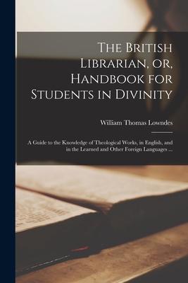 The British Librarian, or, Handbook for Students in Divinity [microform]: a Guide to the Knowledge of Theological Works, in English, and in the Learne