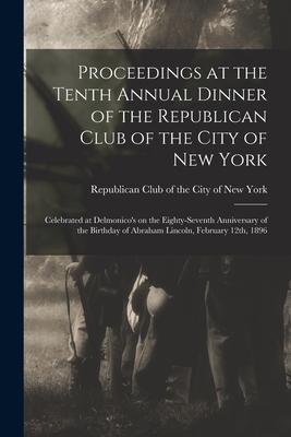 Proceedings at the Tenth Annual Dinner of the Republican Club of the City of New York: Celebrated at Delmonico’’s on the Eighty-seventh Anniversary of