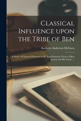 Classical Influence Upon the Tribe of Ben: a Study of Classical Elements in the Non-dramatic Poetry of Ben Jonson and His Circle. --