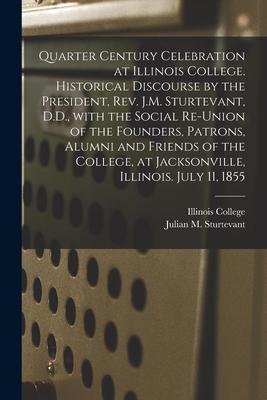 Quarter Century Celebration at Illinois College. Historical Discourse by the President, Rev. J.M. Sturtevant, D.D., With the Social Re-union of the Fo