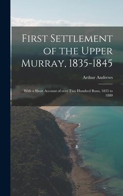 First Settlement of the Upper Murray, 1835-1845: With a Short Account of Over Two Hundred Runs, 1835 to 1880