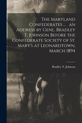 The Maryland Confederates ... an Address by Genl. Bradley T. Johnson Before the Confederate Society of St. Mary’’s at Leonardtown, March 1894