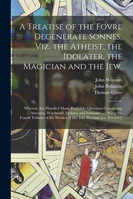 A Treatise of the Fovre Degenerate Sonnes, Viz. the Atheist, the Idolater, the Magician and the Jew.: Wherein Are Handled Many Profitable Questions Co