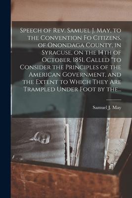 Speech of Rev. Samuel J. May, to the Convention Fo Citizens, of Onondaga County, in Syracuse, on the 14th of October, 1851, Called to Consider the Pri