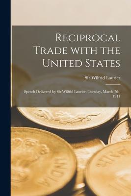 Reciprocal Trade With the United States [microform]: Speech Delivered by Sir Wilfrid Laurier, Tuesday, March 7th, 1911