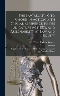 The Law Relating to Choses in Action With Special Reference to the Judicature Act, 1873, and Assignability at Law and in Equity: Together With the Pra