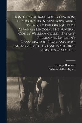 Hon. George Bancroft’’s Oration, Pronounced in New York, April 25, 1865, at the Obsequies of Abraham Lincoln. The Funeral Ode by William Cullen Bryant.