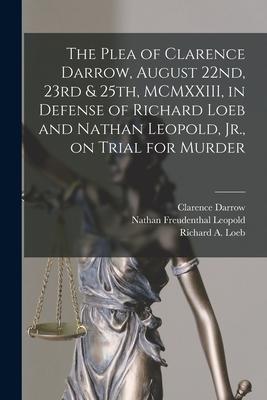 The Plea of Clarence Darrow, August 22nd, 23rd & 25th, MCMXXIII, in Defense of Richard Loeb and Nathan Leopold, Jr., on Trial for Murder