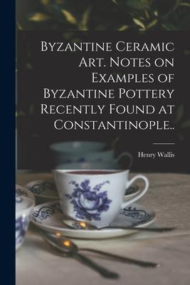 Byzantine Ceramic Art. Notes on Examples of Byzantine Pottery Recently Found at Constantinople..