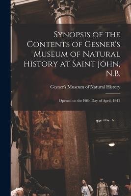 Synopsis of the Contents of Gesner’’s Museum of Natural History at Saint John, N.B. [microform]: Opened on the Fifth Day of April, 1842