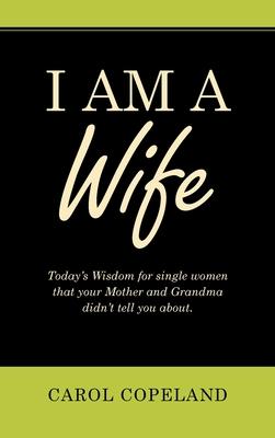 I Am a Wife: Today’’s Wisdom for Single Women That Your Mother and Grandma Didn’’t Tell You About.