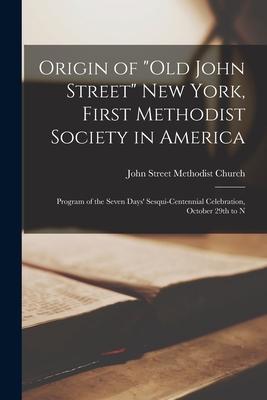 Origin of Old John Street New York, First Methodist Society in America: Program of the Seven Days’’ Sesqui-centennial Celebration, October 29th to N