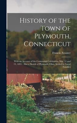 History of the Town of Plymouth, Connecticut: With an Account of the Centennial Celebration May 14 and 15, 1895: Also a Sketch of Plymouth, Ohio, Sett