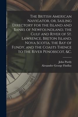 The British American Navigator, or, Sailing Directory for the Island and Banks of Newfoundland, the Gulf and River of St. Lawrence, Breton Island, Nov