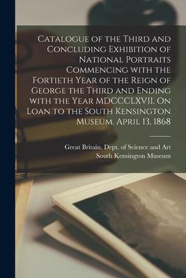 Catalogue of the Third and Concluding Exhibition of National Portraits Commencing With the Fortieth Year of the Reign of George the Third and Ending W