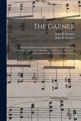 The Garner: Songs and Hymns for Sunday-schools, Prayer Meetings, Temperance, and Gospel Meetings; Together With Elementary Instruc