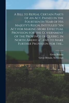 A Bill to Repeal Certain Parts of an Act, Passed in the Fourteenth Year of His Majesty’’s Reign, Intituled An Act for Making More Effectual Provision f