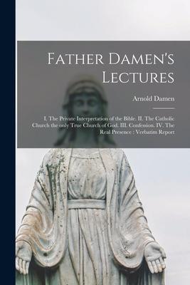 Father Damen’’s Lectures [microform]: I. The Private Interpretation of the Bible. II. The Catholic Church the Only True Church of God. III. Confession.