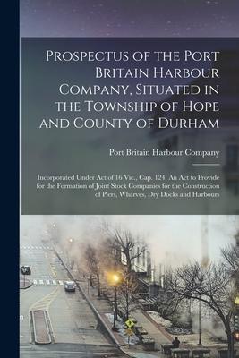 Prospectus of the Port Britain Harbour Company, Situated in the Township of Hope and County of Durham [microform]: Incorporated Under Act of 16 Vic.,