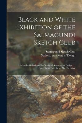 Black and White Exhibition of the Salmagundi Sketch Club: Held at the Galleries of the National Academy of Design ..., Open From Dec. 1st to 21st, Inc