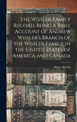 The Wissler Family Record, Being a Brief Account of Andrew Wissler’’s Branch of the Wissler Family in the United States of America and Canada