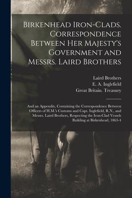 Birkenhead Iron-clads. Correspondence Between Her Majesty’’s Government and Messrs. Laird Brothers; and an Appendix, Containing the Correspondence Betw