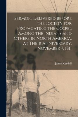 Sermon, Delivered Before the Society for Propagating the Gospel Among the Indians and Others in North America, at Their Anniversary, November 7, 1811