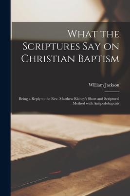 What the Scriptures Say on Christian Baptism [microform]: Being a Reply to the Rev. Matthew Richey’’s Short and Scriptural Method With Antipedobaptists