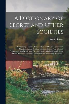 A Dictionary of Secret and Other Societies: Comprising Masonic Rites, Lodges, and Clubs; Concordant, Clandestine, and Spurious Masonic Bodies; Non-Mas