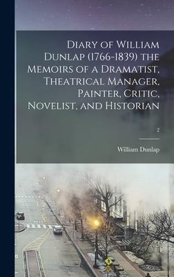 Diary of William Dunlap (1766-1839) the Memoirs of a Dramatist, Theatrical Manager, Painter, Critic, Novelist, and Historian; 2