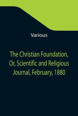 The Christian Foundation, Or, Scientific and Religious Journal, February, 1880