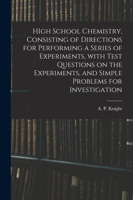 HIgh School Chemistry, Consisting of Directions for Performing a Series of Experiments, With Test Questions on the Experiments, and Simple Problems fo