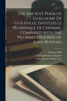 The Ancient Poem of Guillaume De Guileville, Entitled Le Pèlerinage De L’’homme, Compared With the Pilgrim’’s Progress of John Bunyan;