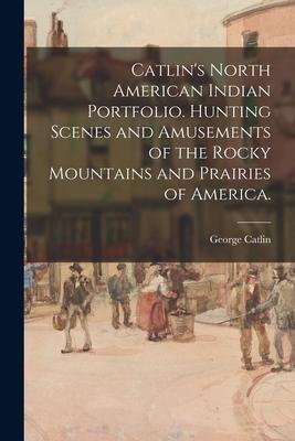 Catlin’’s North American Indian Portfolio. Hunting Scenes and Amusements of the Rocky Mountains and Prairies of America.