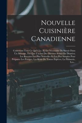 Nouvelle Cuisinière Canadienne: Contenant Tout Ce Qu’’ii [i.e. Il] Est Nécessaire De Savoir Dans Un Ménage, Tel Que L’’achat Des Diverses Sortes De Denr