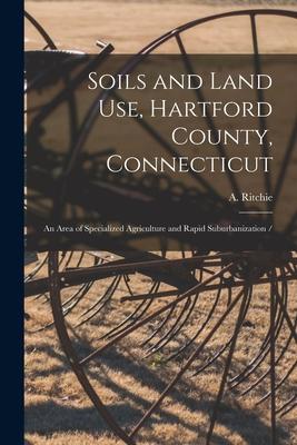 Soils and Land Use, Hartford County, Connecticut: an Area of Specialized Agriculture and Rapid Suburbanization /