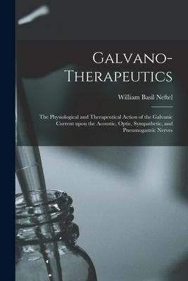 Galvano-therapeutics: the Physiological and Therapeutical Action of the Galvanic Current Upon the Acoustic, Optic, Sympathetic, and Pneumoga